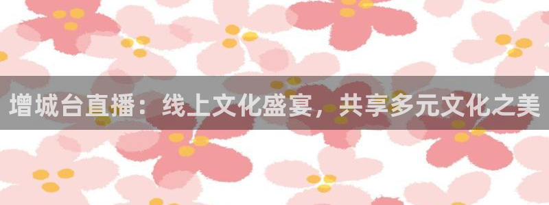 jrkan直播体育app：增城台直播：线上文化盛宴，共享多元文化之美