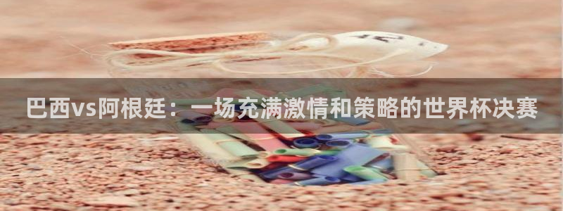 jr看直播nba：巴西vs阿根廷：一场充满激情和策略的世界杯决赛