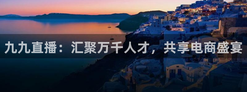 jrkan2022直播体育网：九九直播：汇聚万千人才，共享电商盛宴