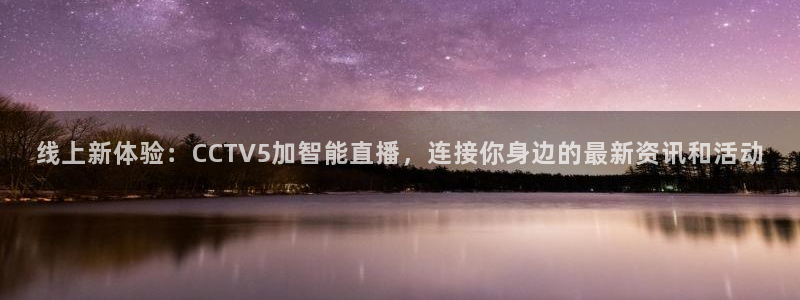 jr看直播nba：线上新体验：CCTV5加智能直播，连接你身边的最新资讯和活动