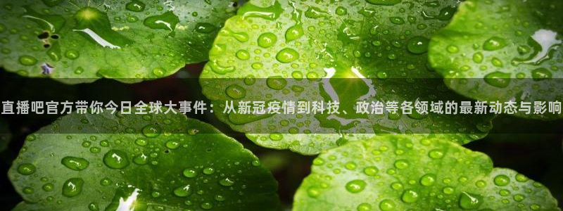 nba直播jrkan：直播吧官方带你今日全球大事件：从新冠疫情到科技、政治等各领域的最新动态与影响